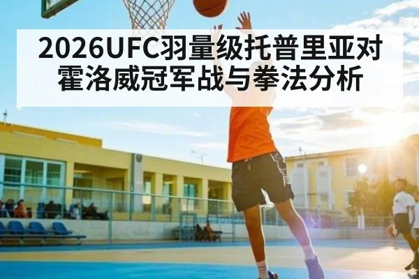 2026UFC羽量级托普里亚对霍洛威冠军战与拳法分析